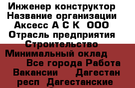 Инженер-конструктор › Название организации ­ Аксесс-А.С.К, ООО › Отрасль предприятия ­ Строительство › Минимальный оклад ­ 35 000 - Все города Работа » Вакансии   . Дагестан респ.,Дагестанские Огни г.